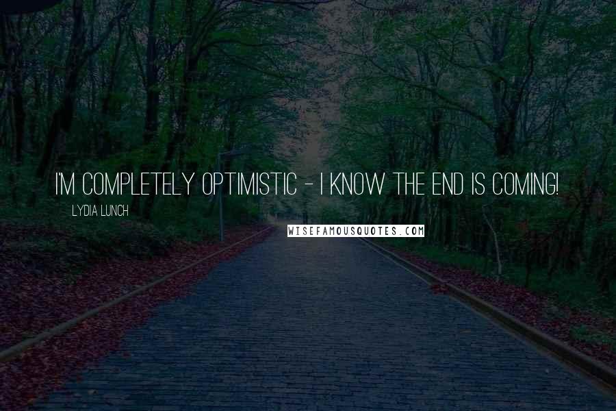 Lydia Lunch Quotes: I'm completely optimistic - I know the end is coming!
