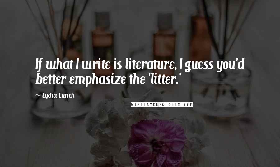 Lydia Lunch Quotes: If what I write is literature, I guess you'd better emphasize the 'litter.'