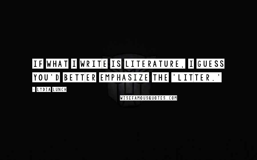 Lydia Lunch Quotes: If what I write is literature, I guess you'd better emphasize the 'litter.'