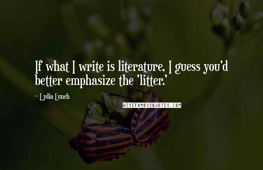Lydia Lunch Quotes: If what I write is literature, I guess you'd better emphasize the 'litter.'