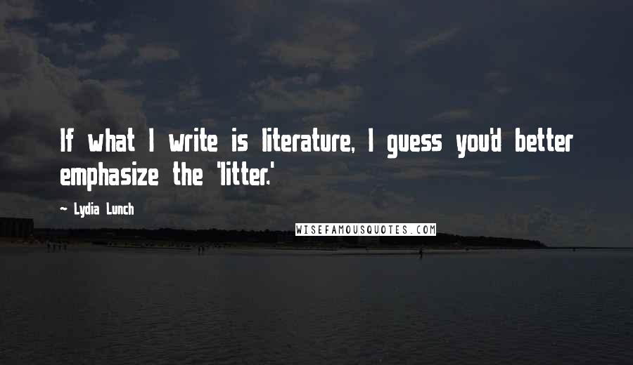 Lydia Lunch Quotes: If what I write is literature, I guess you'd better emphasize the 'litter.'