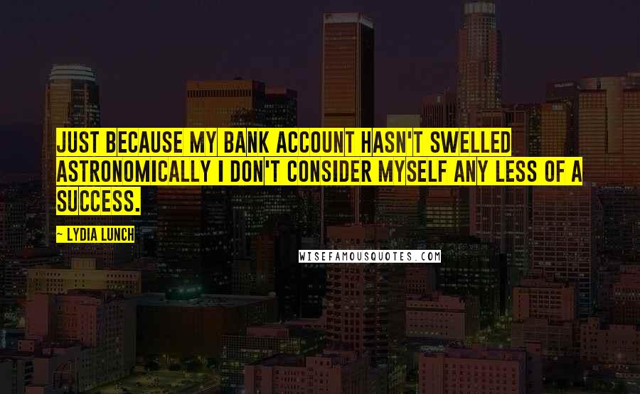 Lydia Lunch Quotes: Just because my bank account hasn't swelled astronomically I don't consider myself any less of a success.