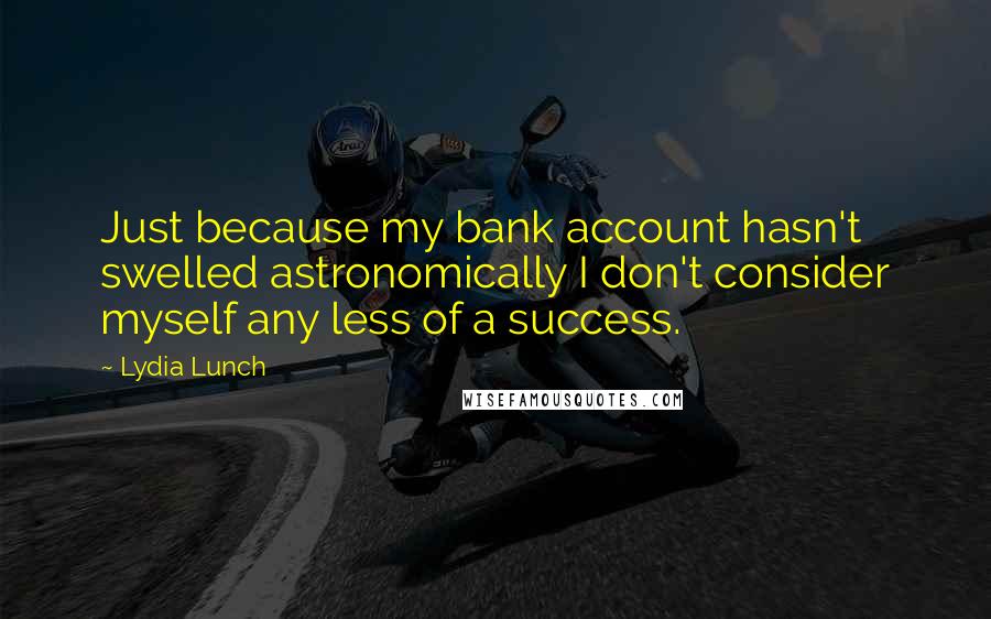 Lydia Lunch Quotes: Just because my bank account hasn't swelled astronomically I don't consider myself any less of a success.