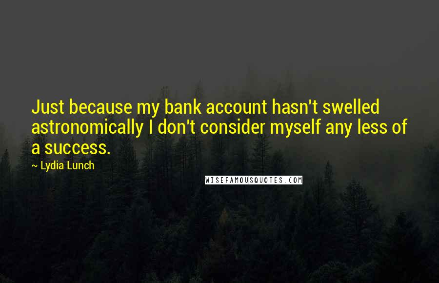 Lydia Lunch Quotes: Just because my bank account hasn't swelled astronomically I don't consider myself any less of a success.