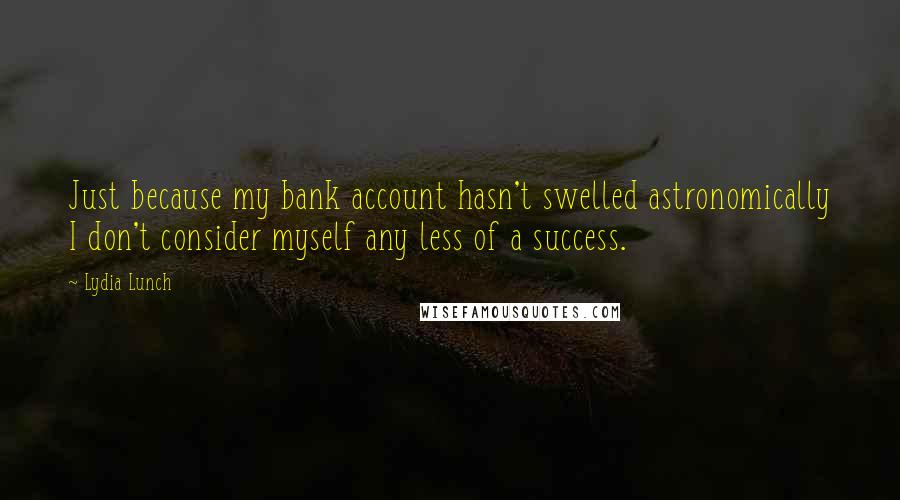 Lydia Lunch Quotes: Just because my bank account hasn't swelled astronomically I don't consider myself any less of a success.