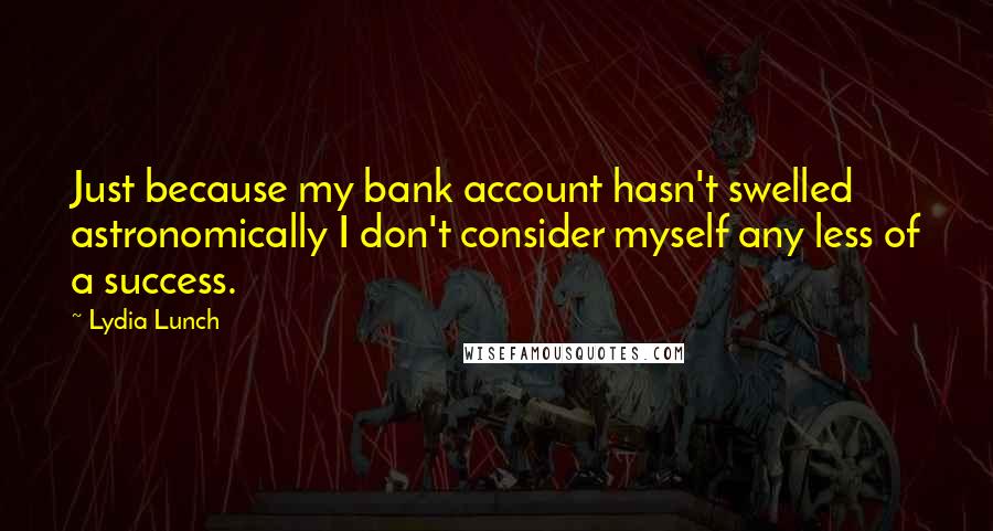 Lydia Lunch Quotes: Just because my bank account hasn't swelled astronomically I don't consider myself any less of a success.