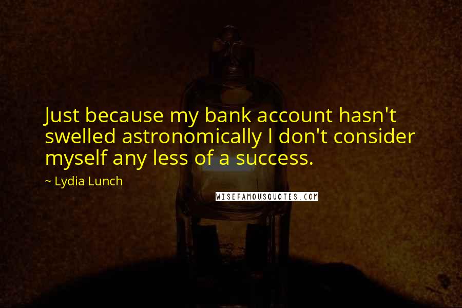 Lydia Lunch Quotes: Just because my bank account hasn't swelled astronomically I don't consider myself any less of a success.