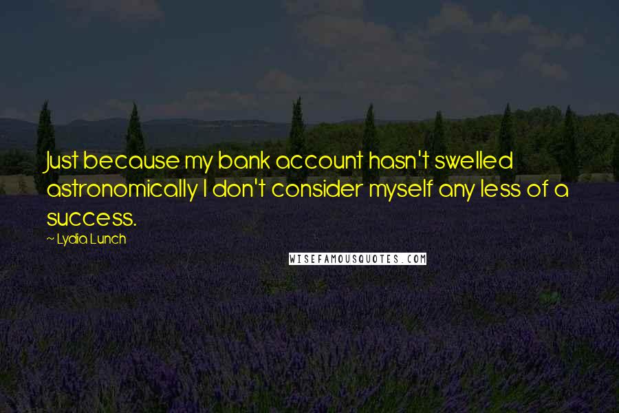 Lydia Lunch Quotes: Just because my bank account hasn't swelled astronomically I don't consider myself any less of a success.