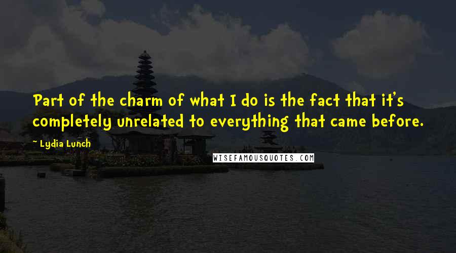 Lydia Lunch Quotes: Part of the charm of what I do is the fact that it's completely unrelated to everything that came before.