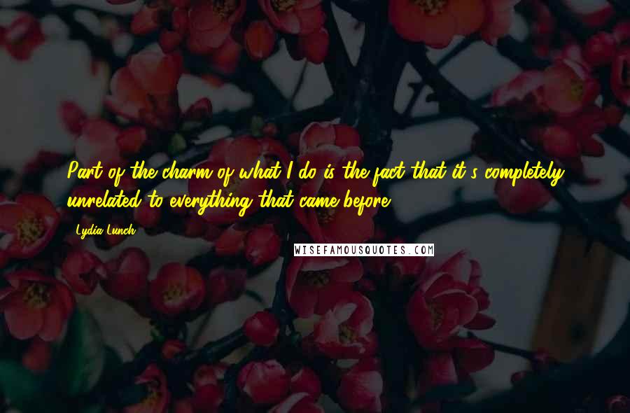 Lydia Lunch Quotes: Part of the charm of what I do is the fact that it's completely unrelated to everything that came before.