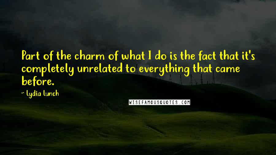 Lydia Lunch Quotes: Part of the charm of what I do is the fact that it's completely unrelated to everything that came before.