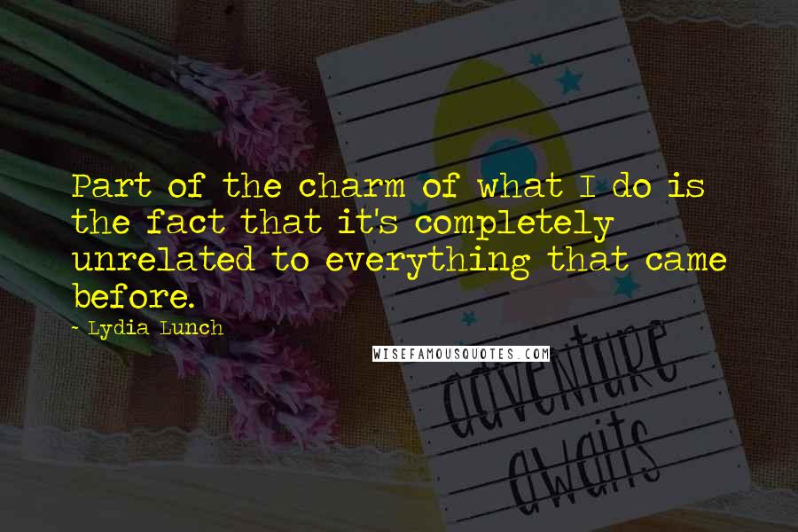 Lydia Lunch Quotes: Part of the charm of what I do is the fact that it's completely unrelated to everything that came before.