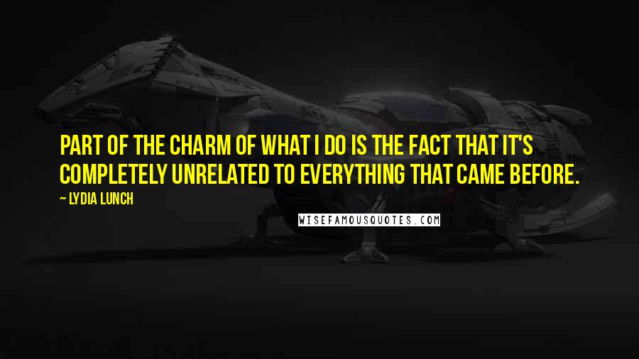 Lydia Lunch Quotes: Part of the charm of what I do is the fact that it's completely unrelated to everything that came before.