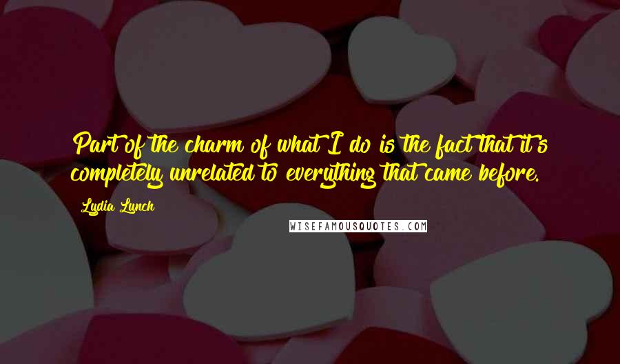 Lydia Lunch Quotes: Part of the charm of what I do is the fact that it's completely unrelated to everything that came before.