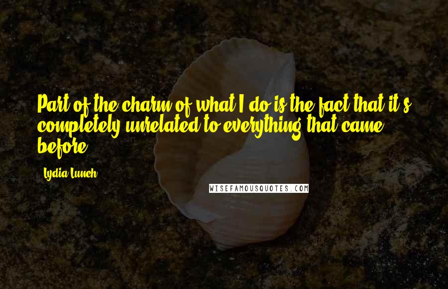 Lydia Lunch Quotes: Part of the charm of what I do is the fact that it's completely unrelated to everything that came before.