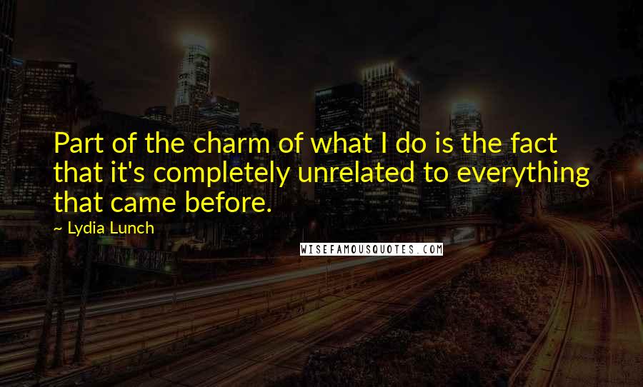 Lydia Lunch Quotes: Part of the charm of what I do is the fact that it's completely unrelated to everything that came before.