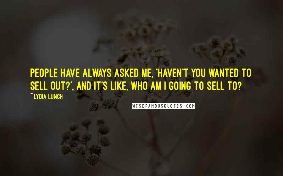 Lydia Lunch Quotes: People have always asked me, 'Haven't you wanted to sell out?', and it's like, who am I going to sell to?