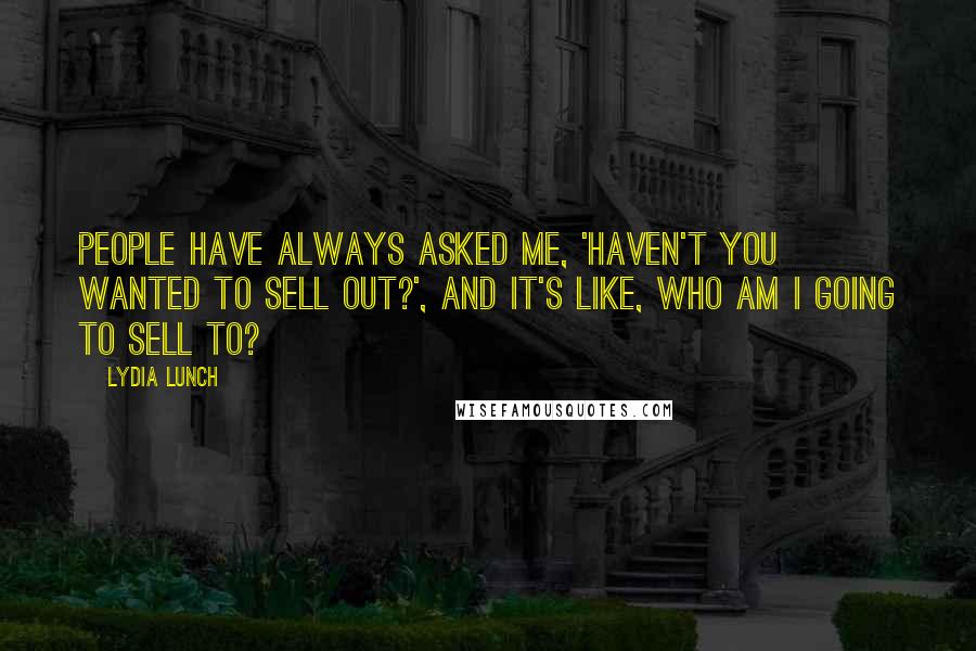 Lydia Lunch Quotes: People have always asked me, 'Haven't you wanted to sell out?', and it's like, who am I going to sell to?