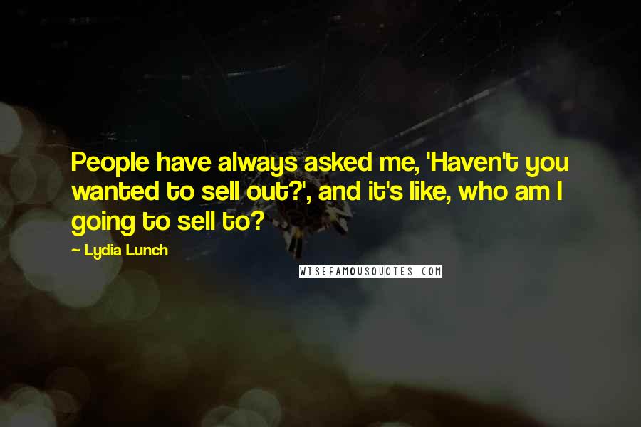 Lydia Lunch Quotes: People have always asked me, 'Haven't you wanted to sell out?', and it's like, who am I going to sell to?