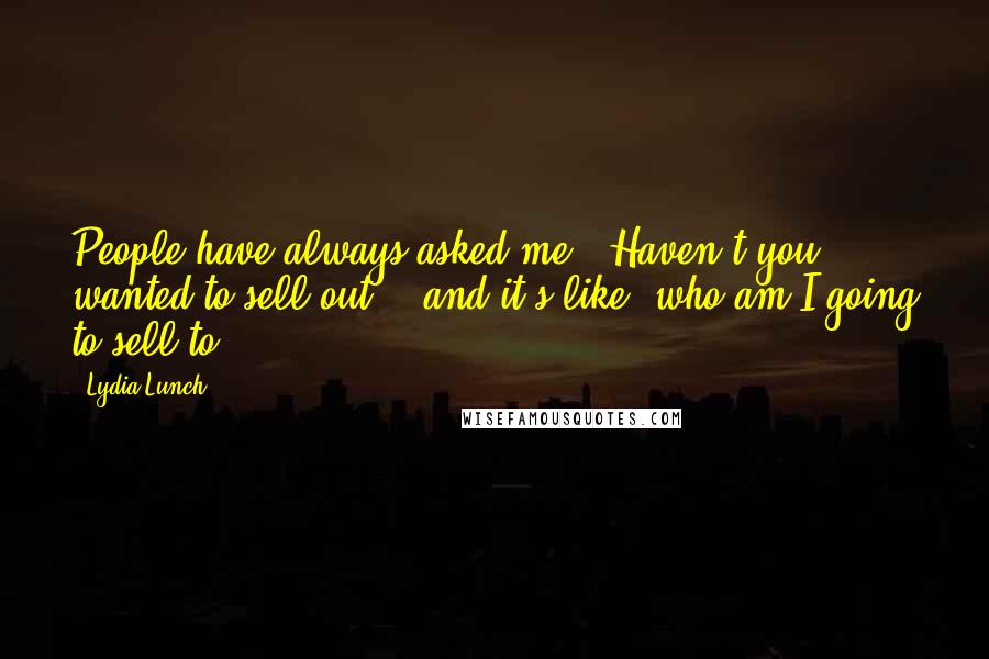 Lydia Lunch Quotes: People have always asked me, 'Haven't you wanted to sell out?', and it's like, who am I going to sell to?