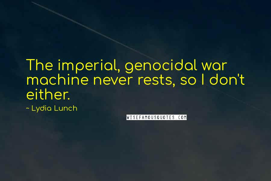 Lydia Lunch Quotes: The imperial, genocidal war machine never rests, so I don't either.