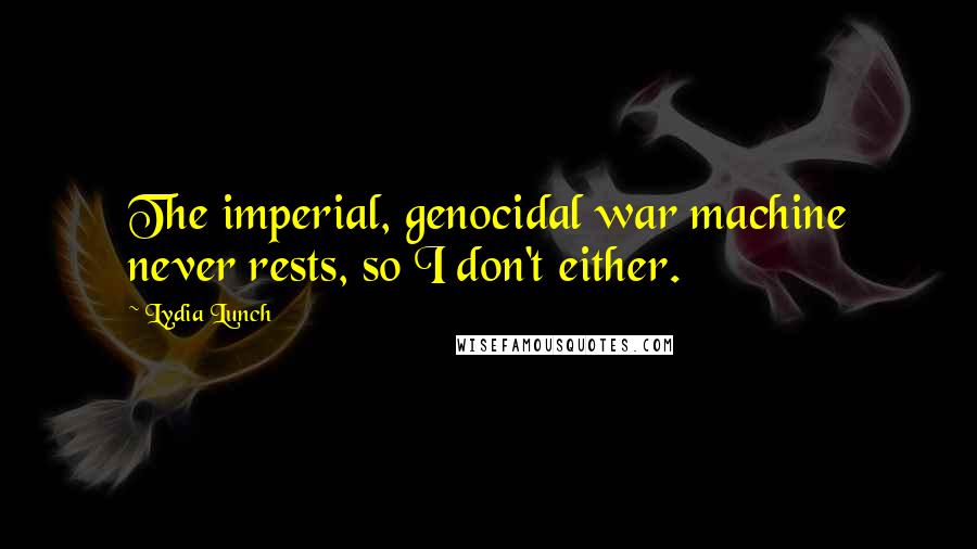 Lydia Lunch Quotes: The imperial, genocidal war machine never rests, so I don't either.