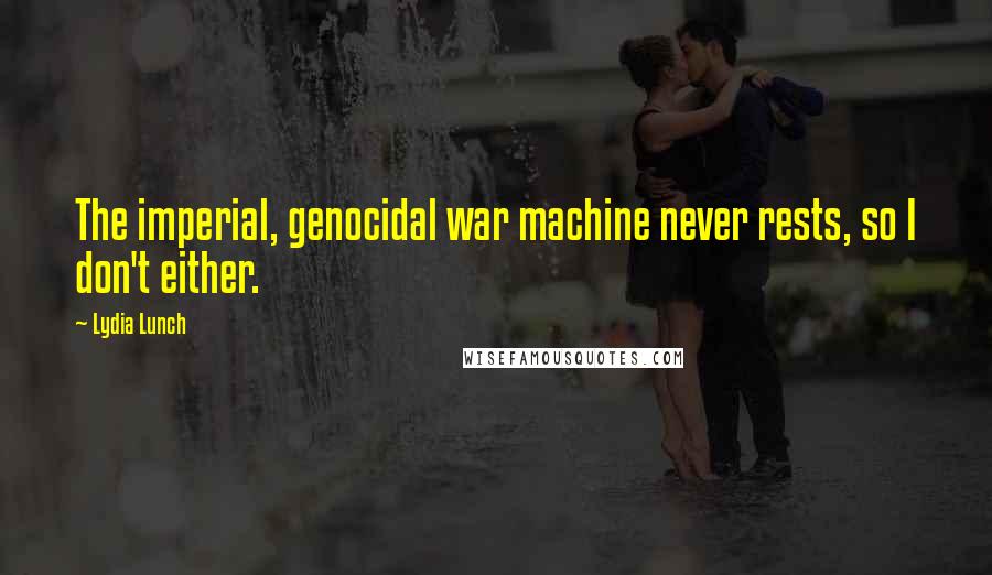 Lydia Lunch Quotes: The imperial, genocidal war machine never rests, so I don't either.