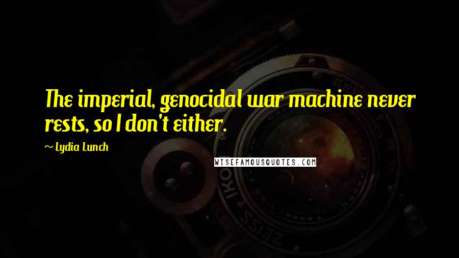 Lydia Lunch Quotes: The imperial, genocidal war machine never rests, so I don't either.