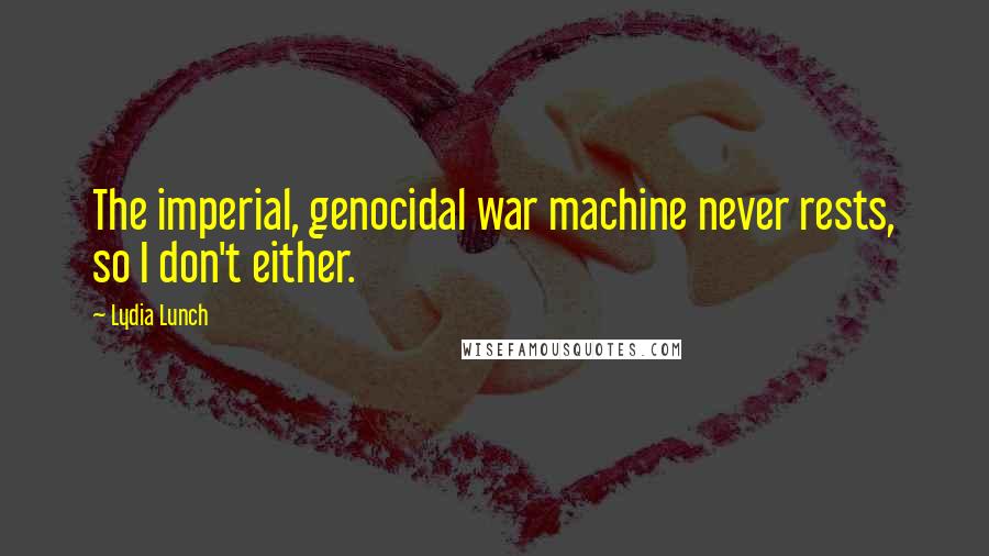 Lydia Lunch Quotes: The imperial, genocidal war machine never rests, so I don't either.