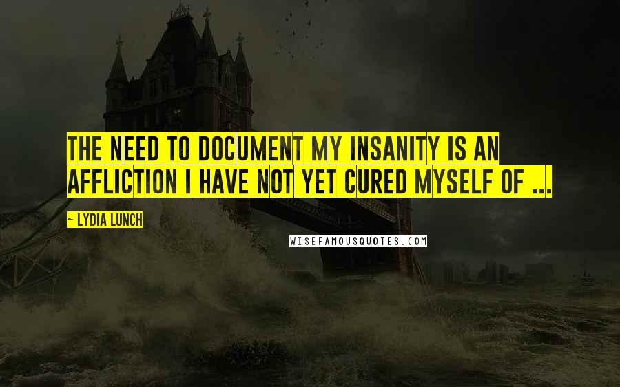 Lydia Lunch Quotes: The need to document my insanity is an affliction I have not yet cured myself of ...