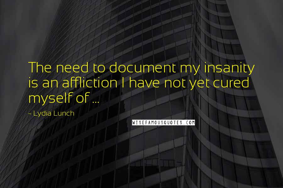 Lydia Lunch Quotes: The need to document my insanity is an affliction I have not yet cured myself of ...