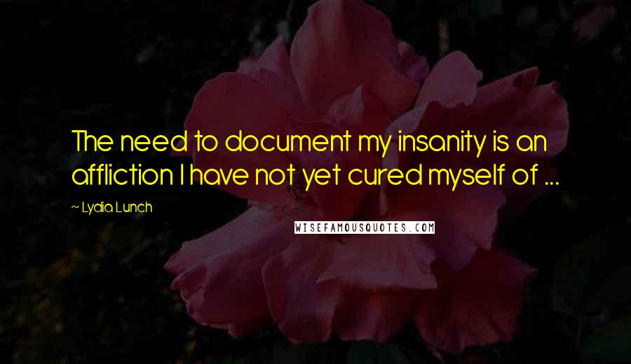 Lydia Lunch Quotes: The need to document my insanity is an affliction I have not yet cured myself of ...