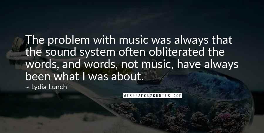 Lydia Lunch Quotes: The problem with music was always that the sound system often obliterated the words, and words, not music, have always been what I was about.