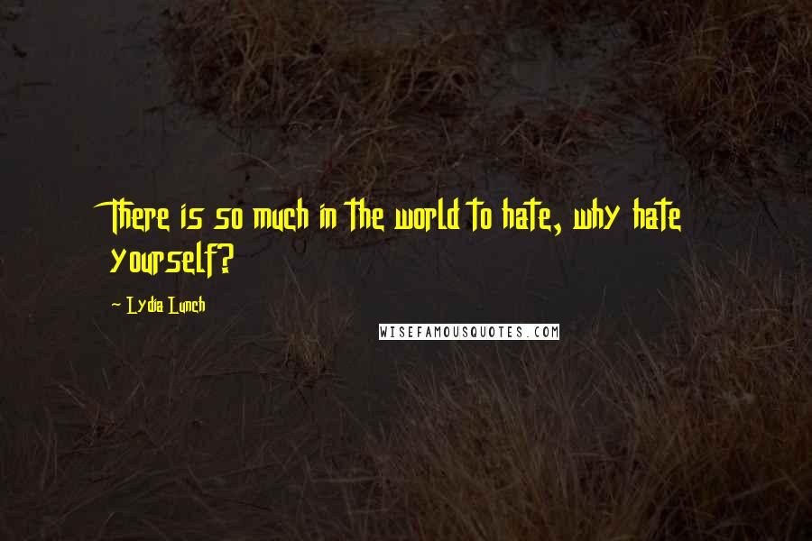 Lydia Lunch Quotes: There is so much in the world to hate, why hate yourself?