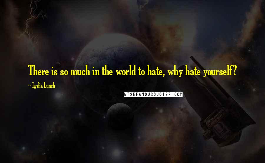 Lydia Lunch Quotes: There is so much in the world to hate, why hate yourself?