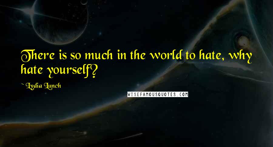 Lydia Lunch Quotes: There is so much in the world to hate, why hate yourself?