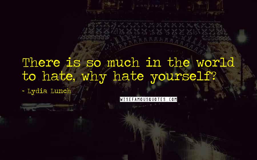 Lydia Lunch Quotes: There is so much in the world to hate, why hate yourself?