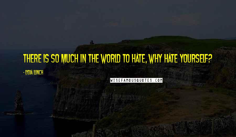 Lydia Lunch Quotes: There is so much in the world to hate, why hate yourself?