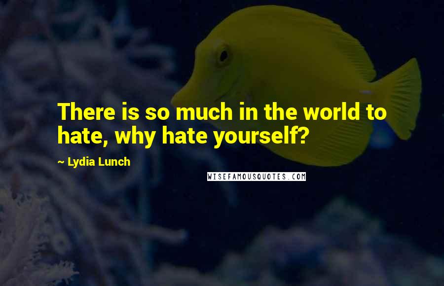 Lydia Lunch Quotes: There is so much in the world to hate, why hate yourself?