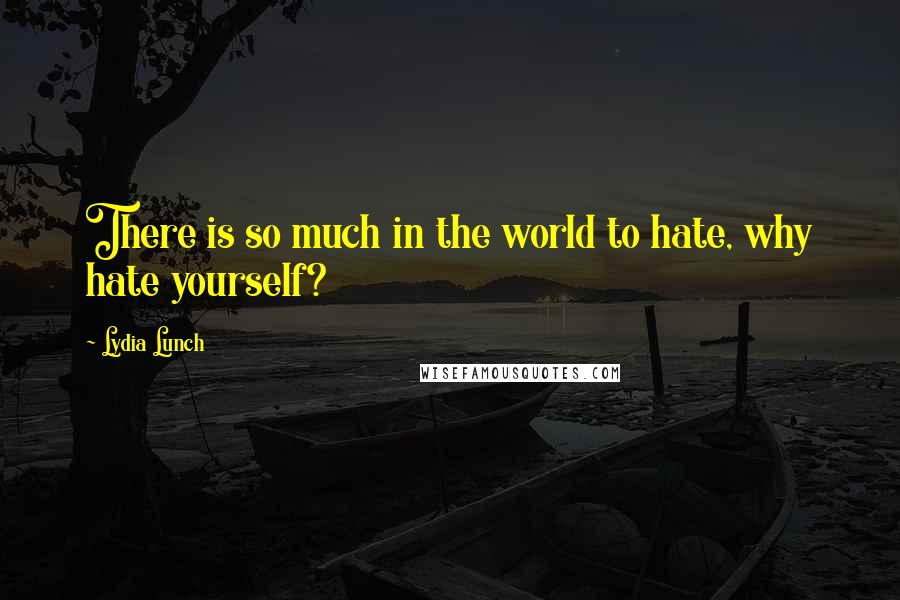 Lydia Lunch Quotes: There is so much in the world to hate, why hate yourself?