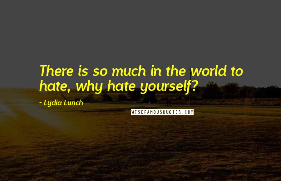 Lydia Lunch Quotes: There is so much in the world to hate, why hate yourself?