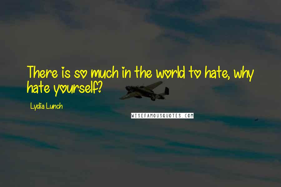 Lydia Lunch Quotes: There is so much in the world to hate, why hate yourself?