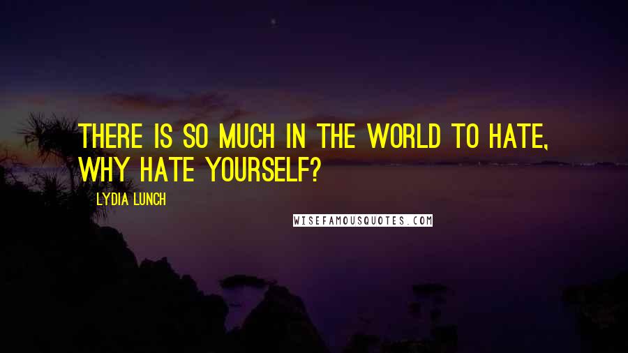 Lydia Lunch Quotes: There is so much in the world to hate, why hate yourself?