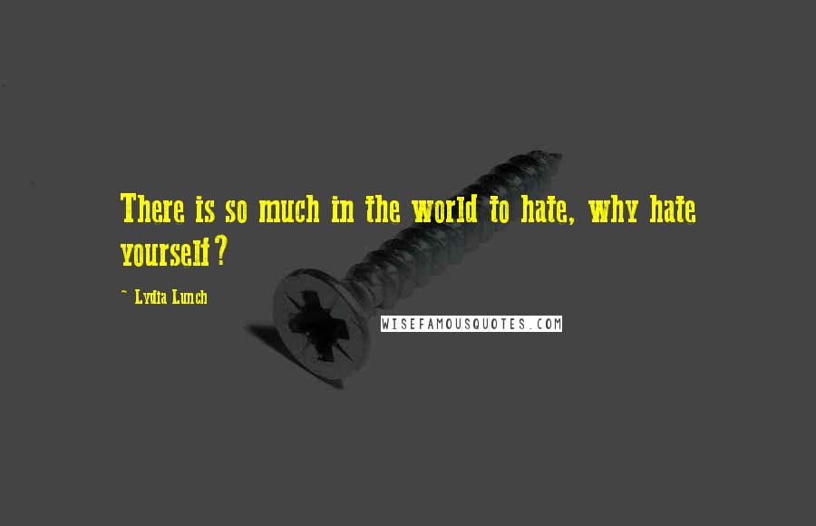 Lydia Lunch Quotes: There is so much in the world to hate, why hate yourself?