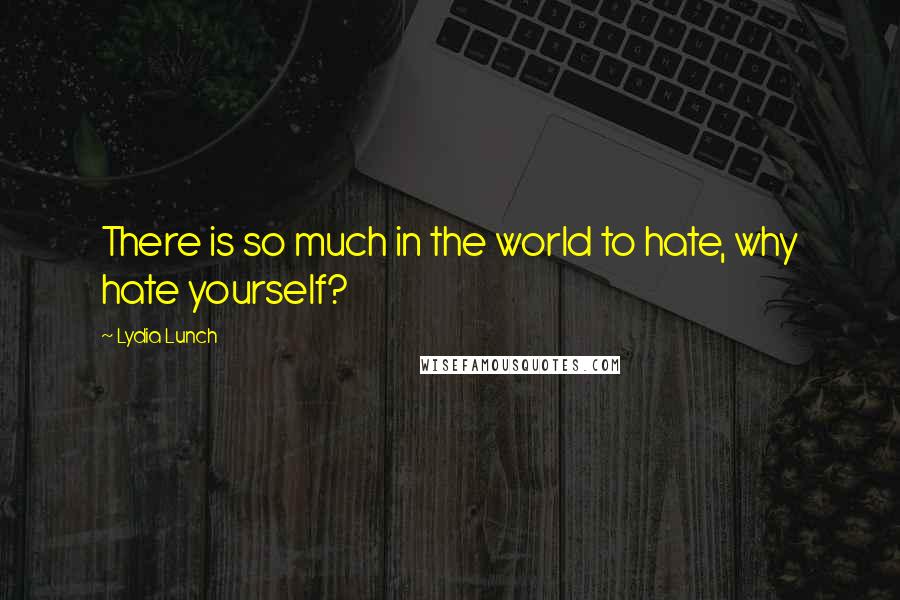 Lydia Lunch Quotes: There is so much in the world to hate, why hate yourself?