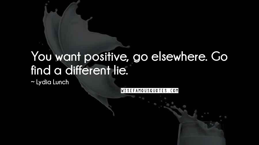 Lydia Lunch Quotes: You want positive, go elsewhere. Go find a different lie.