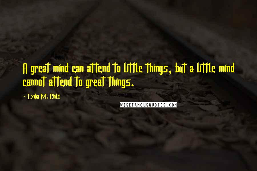 Lydia M. Child Quotes: A great mind can attend to little things, but a little mind cannot attend to great things.