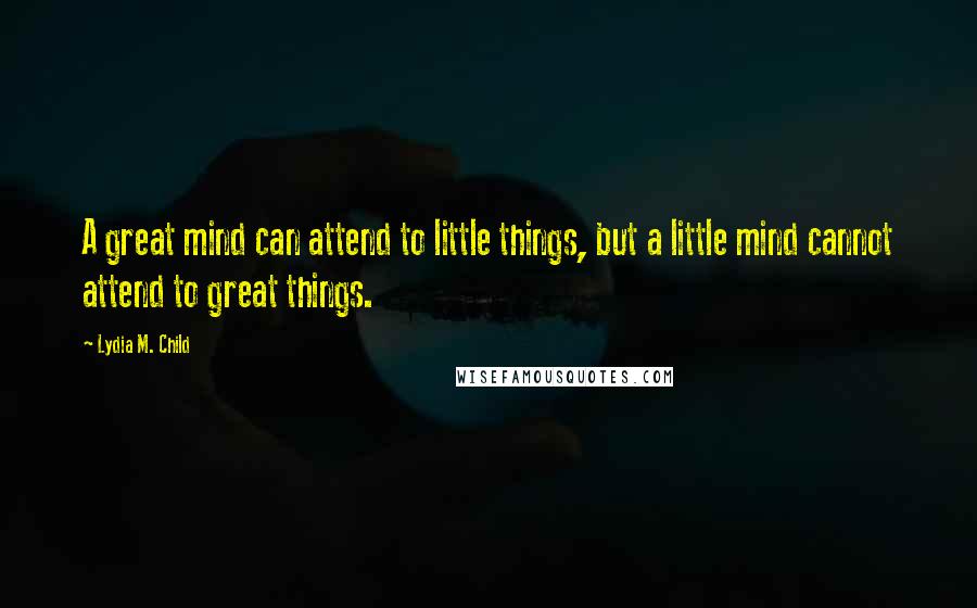 Lydia M. Child Quotes: A great mind can attend to little things, but a little mind cannot attend to great things.