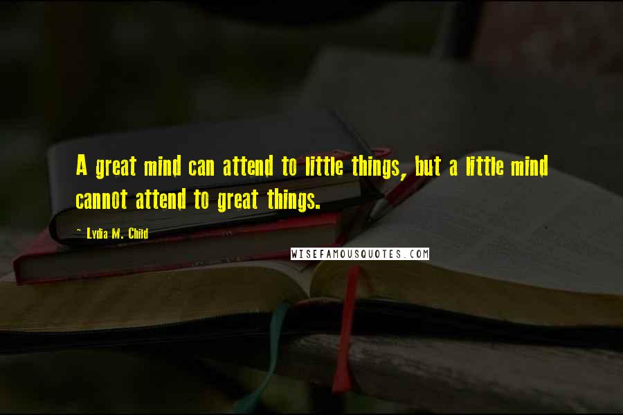 Lydia M. Child Quotes: A great mind can attend to little things, but a little mind cannot attend to great things.