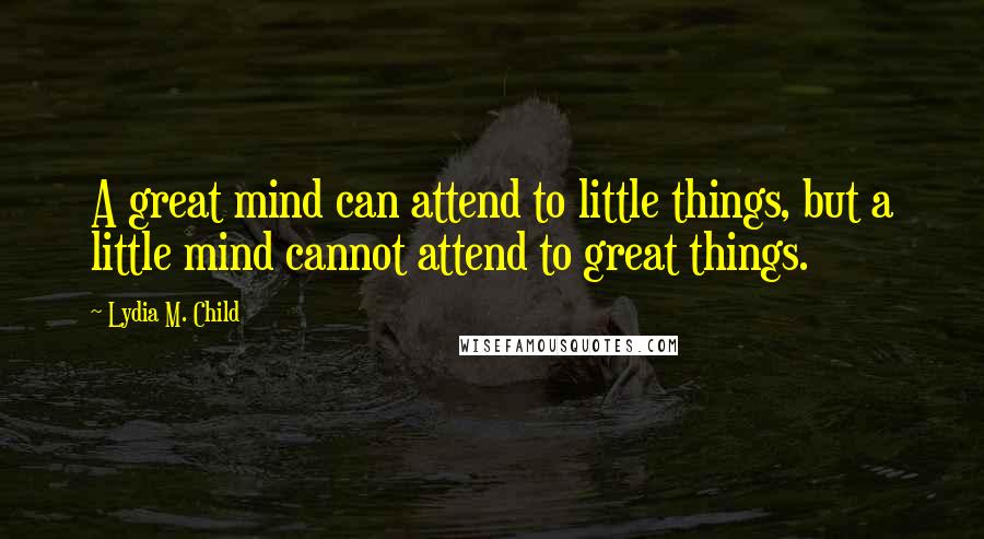 Lydia M. Child Quotes: A great mind can attend to little things, but a little mind cannot attend to great things.